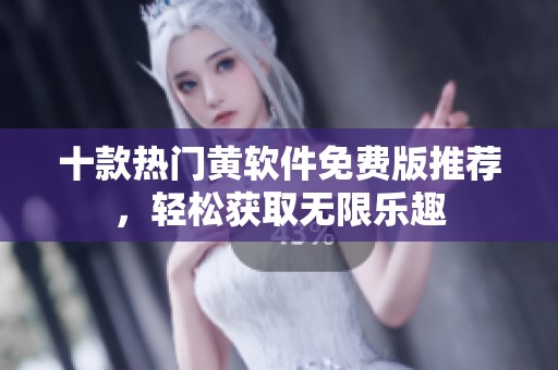 十款热门黄软件免费版推荐，轻松获取无限乐趣