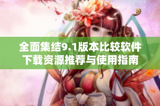 全面集结9.1版本比较软件下载资源推荐与使用指南