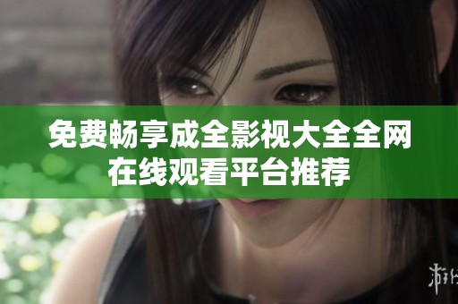 免费畅享成全影视大全全网在线观看平台推荐