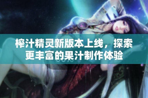 榨汁精灵新版本上线，探索更丰富的果汁制作体验