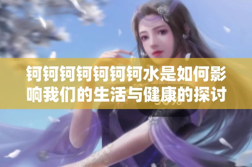 钶钶钶钶钶钶钶水是如何影响我们的生活与健康的探讨