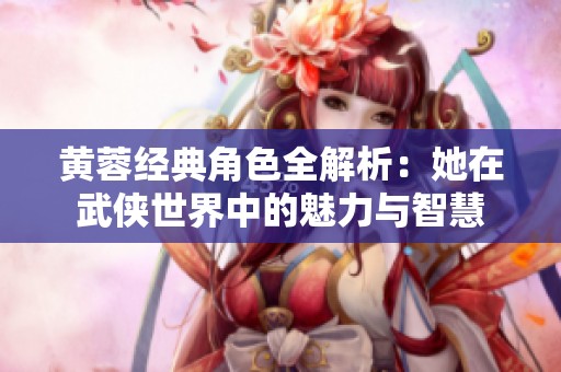 黄蓉经典角色全解析：她在武侠世界中的魅力与智慧