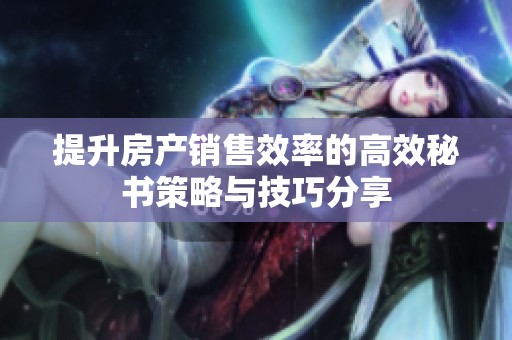 提升房产销售效率的高效秘书策略与技巧分享