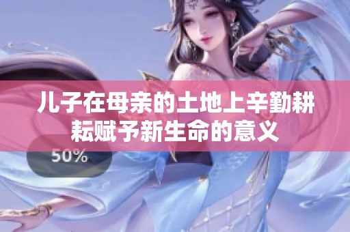 儿子在母亲的土地上辛勤耕耘赋予新生命的意义