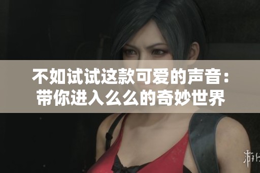 不如试试这款可爱的声音：带你进入么么的奇妙世界