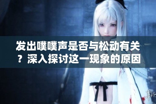发出噗噗声是否与松动有关？深入探讨这一现象的原因
