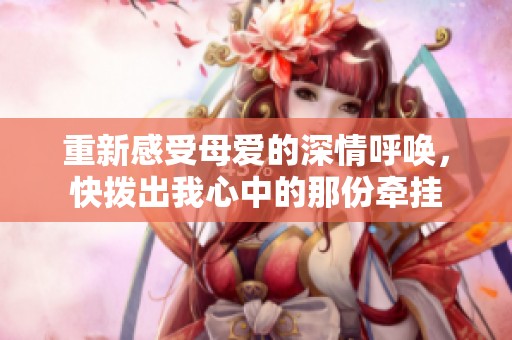 重新感受母爱的深情呼唤，快拨出我心中的那份牵挂