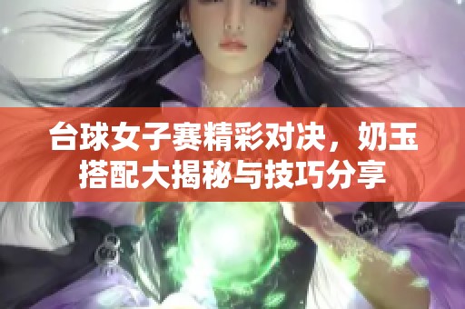 台球女子赛精彩对决，奶玉搭配大揭秘与技巧分享