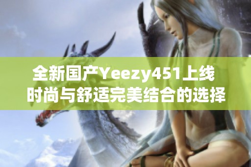 全新国产Yeezy451上线 时尚与舒适完美结合的选择