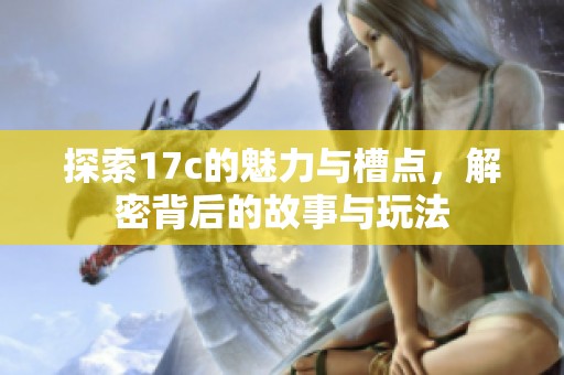 探索17c的魅力与槽点，解密背后的故事与玩法