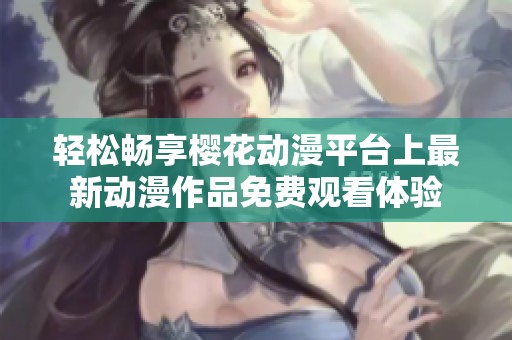 轻松畅享樱花动漫平台上最新动漫作品免费观看体验
