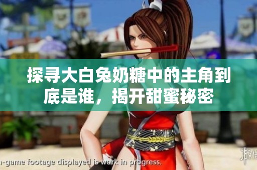 探寻大白兔奶糖中的主角到底是谁，揭开甜蜜秘密