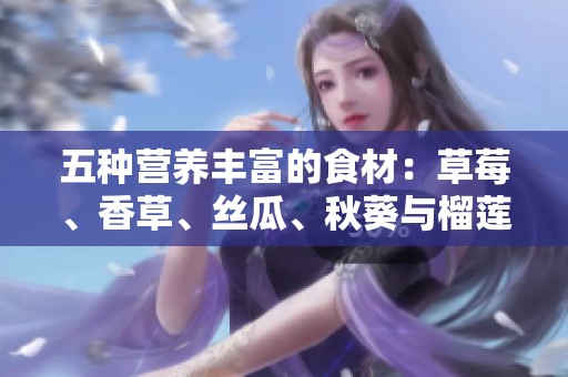五种营养丰富的食材：草莓、香草、丝瓜、秋葵与榴莲的完美搭配