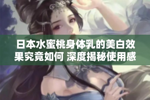 日本水蜜桃身体乳的美白效果究竟如何 深度揭秘使用感受