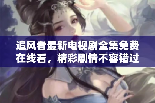 追风者最新电视剧全集免费在线看，精彩剧情不容错过
