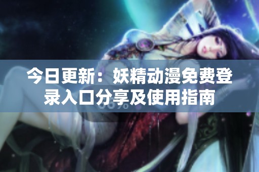 今日更新：妖精动漫免费登录入口分享及使用指南