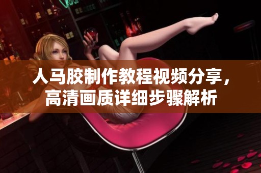 人马胶制作教程视频分享，高清画质详细步骤解析