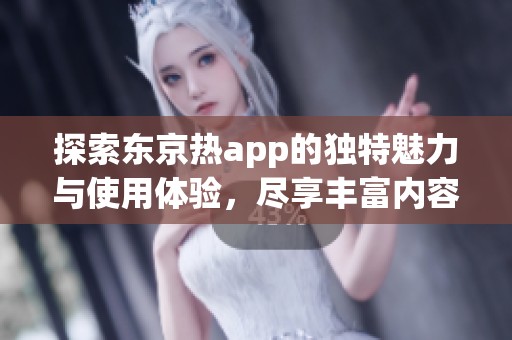 探索东京热app的独特魅力与使用体验，尽享丰富内容
