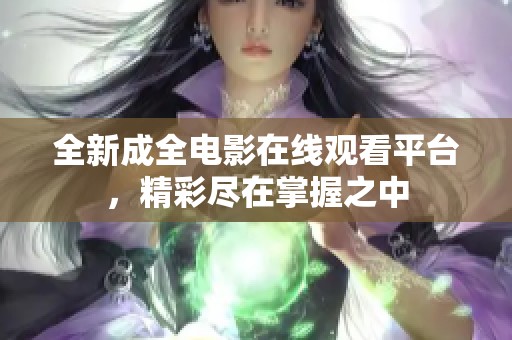 全新成全电影在线观看平台，精彩尽在掌握之中