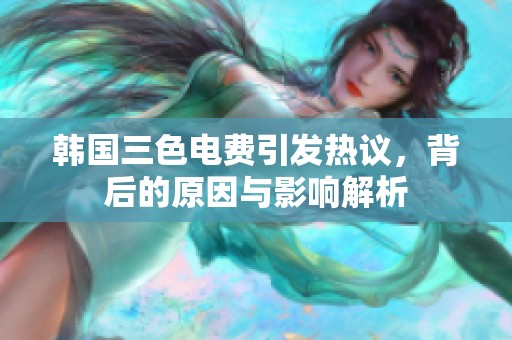 韩国三色电费引发热议，背后的原因与影响解析