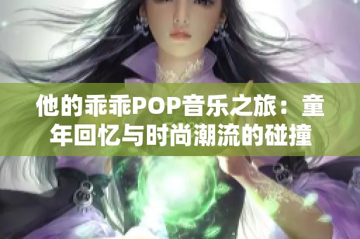 他的乖乖POP音乐之旅：童年回忆与时尚潮流的碰撞