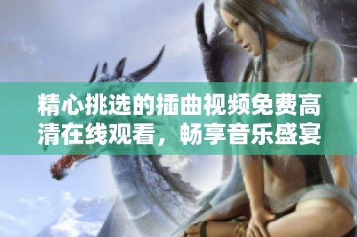 精心挑选的插曲视频免费高清在线观看，畅享音乐盛宴与视听体验