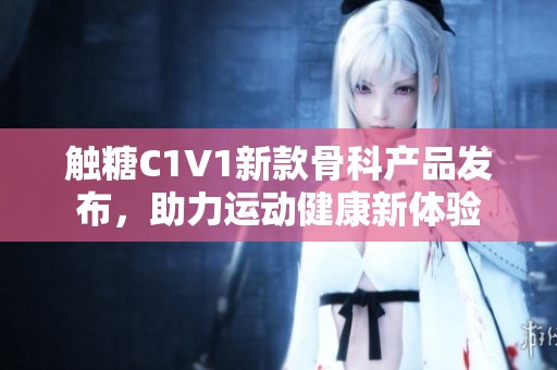 触糖C1V1新款骨科产品发布，助力运动健康新体验