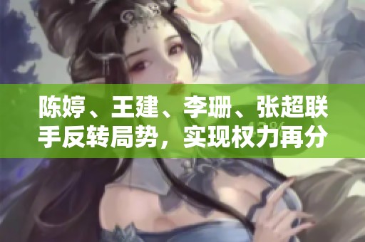 陈婷、王建、李珊、张超联手反转局势，实现权力再分配