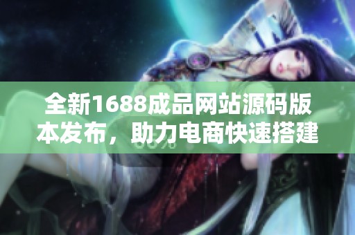 全新1688成品网站源码版本发布，助力电商快速搭建店铺