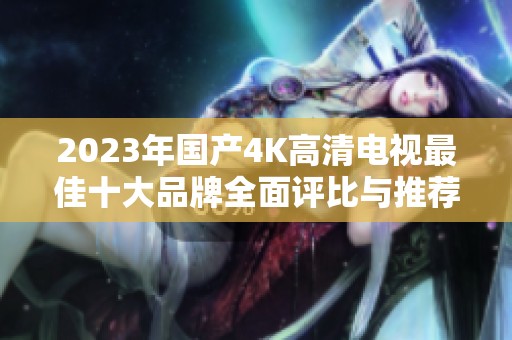 2023年国产4K高清电视最佳十大品牌全面评比与推荐