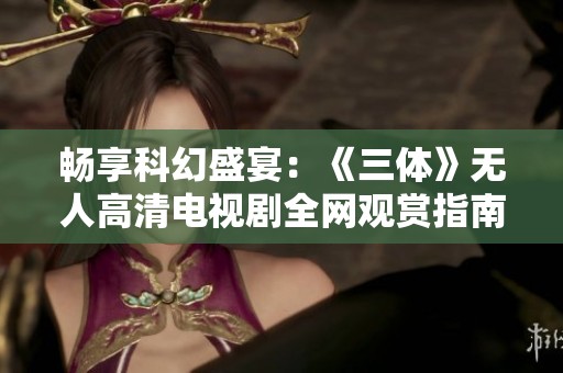 畅享科幻盛宴：《三体》无人高清电视剧全网观赏指南