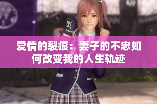 爱情的裂痕：妻子的不忠如何改变我的人生轨迹