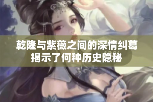 乾隆与紫薇之间的深情纠葛揭示了何种历史隐秘