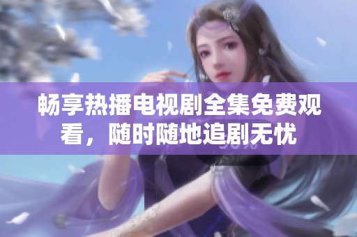 畅享热播电视剧全集免费观看，随时随地追剧无忧