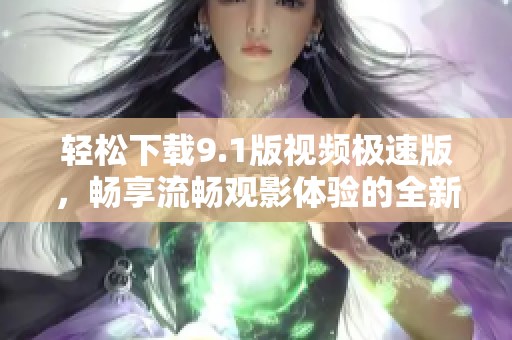 轻松下载9.1版视频极速版，畅享流畅观影体验的全新指引