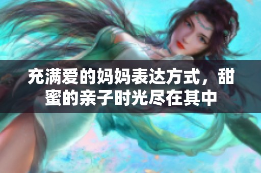 充满爱的妈妈表达方式，甜蜜的亲子时光尽在其中