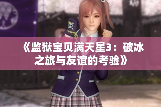 《监狱宝贝满天星3：破冰之旅与友谊的考验》