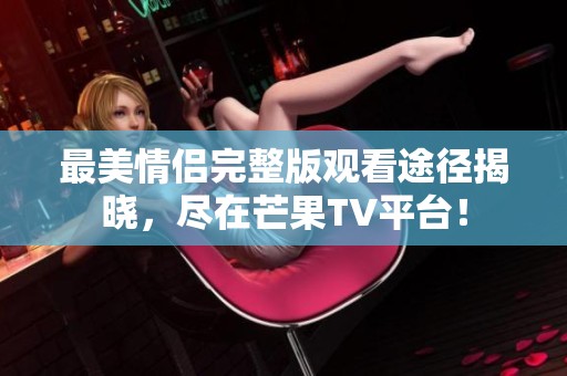 最美情侣完整版观看途径揭晓，尽在芒果TV平台！