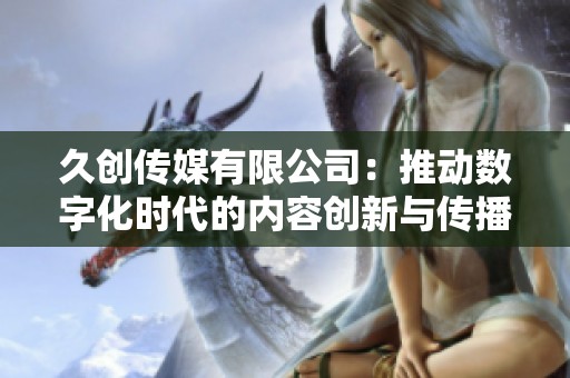久创传媒有限公司：推动数字化时代的内容创新与传播发展