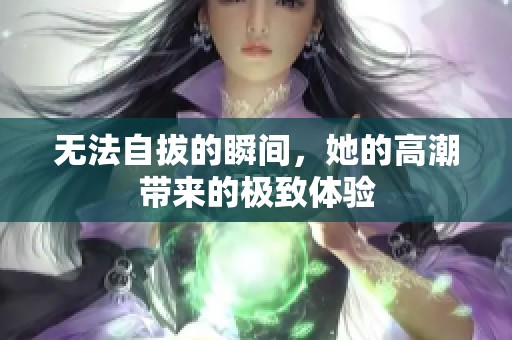 无法自拔的瞬间，她的高潮带来的极致体验