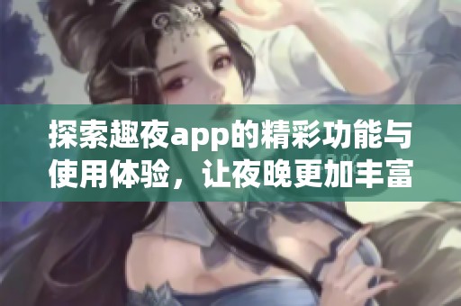 探索趣夜app的精彩功能与使用体验，让夜晚更加丰富多彩