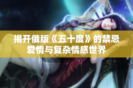 揭开俄版《五十度》的禁忌爱情与复杂情感世界