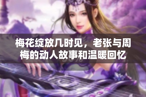 梅花绽放几时见，老张与周梅的动人故事和温暖回忆