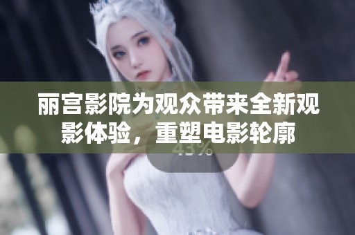 丽宫影院为观众带来全新观影体验，重塑电影轮廓