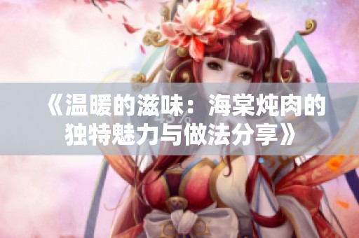 《温暖的滋味：海棠炖肉的独特魅力与做法分享》