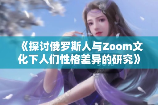 《探讨俄罗斯人与Zoom文化下人们性格差异的研究》