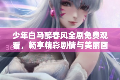 少年白马醉春风全剧免费观看，畅享精彩剧情与美丽画面