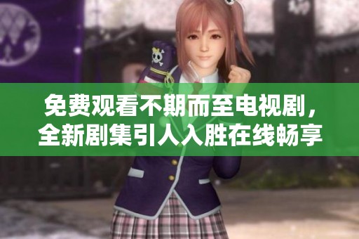 免费观看不期而至电视剧，全新剧集引人入胜在线畅享
