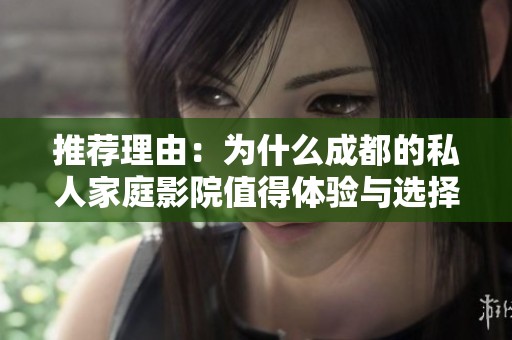 推荐理由：为什么成都的私人家庭影院值得体验与选择