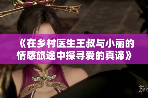 《在乡村医生王叔与小丽的情感旅途中探寻爱的真谛》